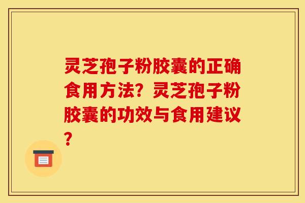 灵芝孢子粉胶囊的正确食用方法？灵芝孢子粉胶囊的功效与食用建议？