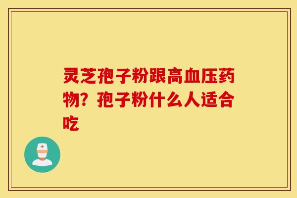 灵芝孢子粉跟高血压药物？孢子粉什么人适合吃