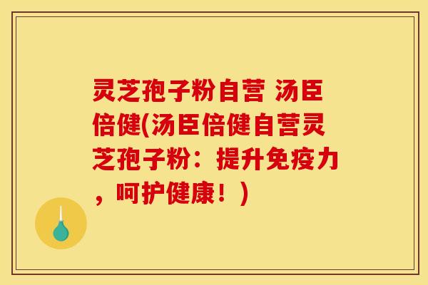 灵芝孢子粉自营 汤臣倍健(汤臣倍健自营灵芝孢子粉：提升免疫力，呵护健康！)
