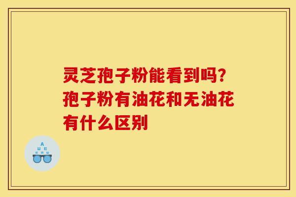 灵芝孢子粉能看到吗？孢子粉有油花和无油花有什么区别
