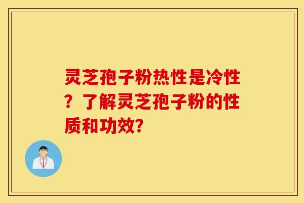 灵芝孢子粉热性是冷性？了解灵芝孢子粉的性质和功效？