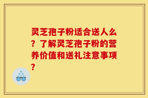 灵芝孢子粉适合送人么？了解灵芝孢子粉的营养价值和送礼注意事项？