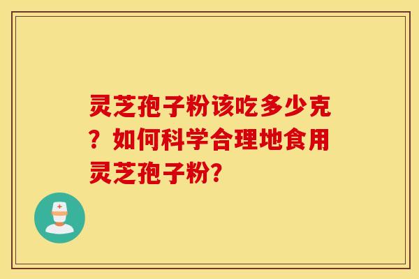 灵芝孢子粉该吃多少克？如何科学合理地食用灵芝孢子粉？