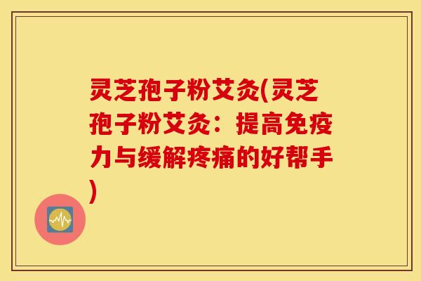 灵芝孢子粉艾灸(灵芝孢子粉艾灸：提高免疫力与缓解疼痛的好帮手)