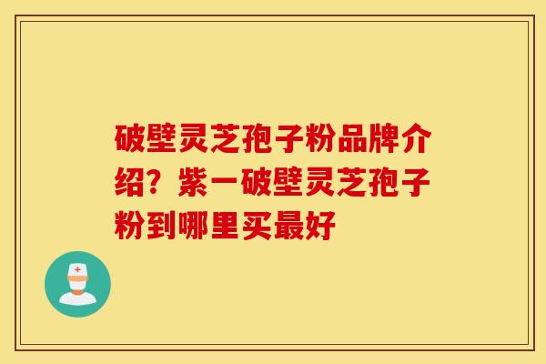 破壁灵芝孢子粉品牌介绍？紫一破壁灵芝孢子粉到哪里买最好
