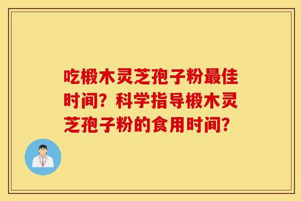 吃椴木灵芝孢子粉最佳时间？科学指导椴木灵芝孢子粉的食用时间？