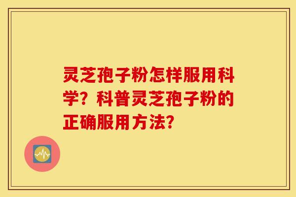 灵芝孢子粉怎样服用科学？科普灵芝孢子粉的正确服用方法？