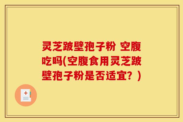 灵芝跛壁孢子粉 空腹吃吗(空腹食用灵芝跛壁孢子粉是否适宜？)