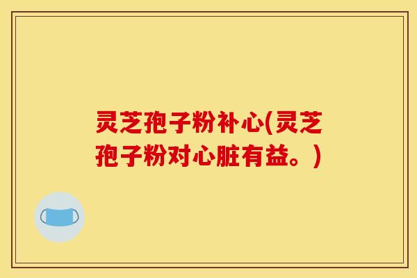 灵芝孢子粉补心(灵芝孢子粉对心脏有益。)