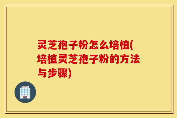 灵芝孢子粉怎么培植(培植灵芝孢子粉的方法与步骤)