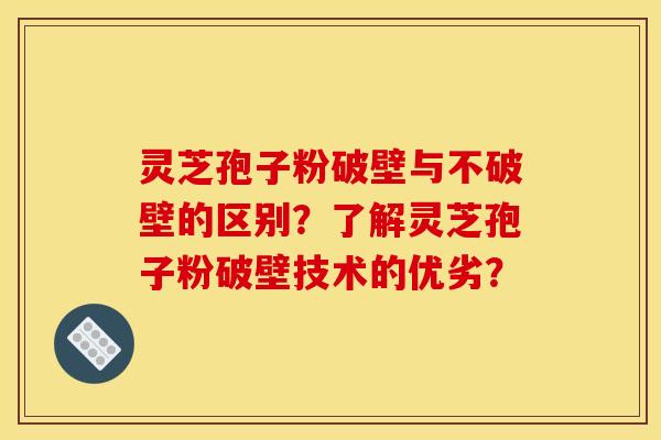 灵芝孢子粉破壁与不破壁的区别？了解灵芝孢子粉破壁技术的优劣？