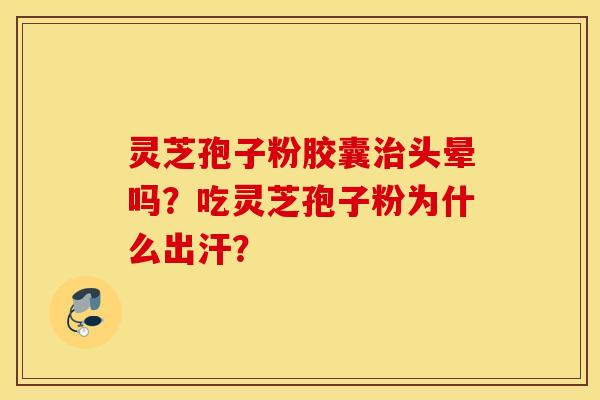 灵芝孢子粉胶囊治头晕吗？吃灵芝孢子粉为什么出汗？