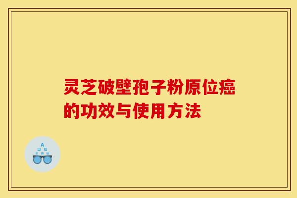 灵芝破壁孢子粉原位癌的功效与使用方法