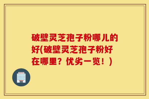 破壁灵芝孢子粉哪儿的好(破壁灵芝孢子粉好在哪里？优劣一览！)