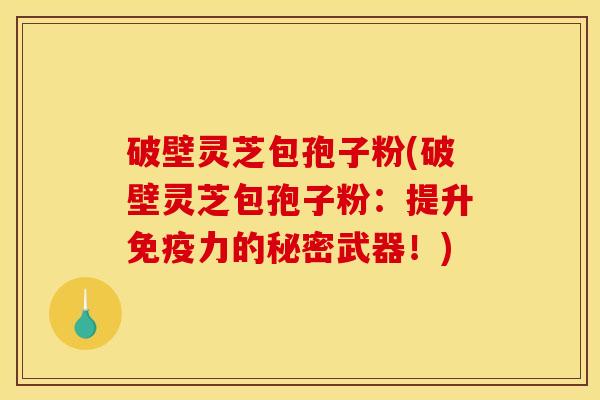 破壁灵芝包孢子粉(破壁灵芝包孢子粉：提升免疫力的秘密武器！)