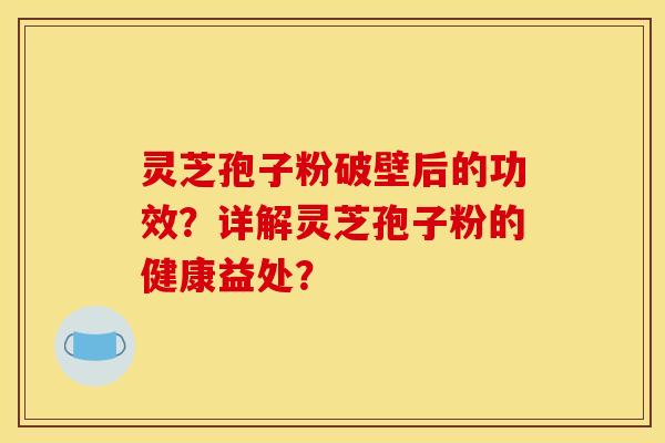 灵芝孢子粉破壁后的功效？详解灵芝孢子粉的健康益处？
