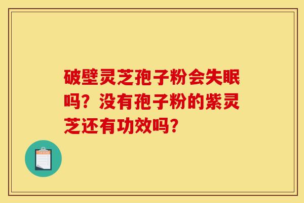 破壁灵芝孢子粉会失眠吗？没有孢子粉的紫灵芝还有功效吗？