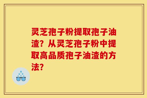 灵芝孢子粉提取孢子油渣？从灵芝孢子粉中提取高品质孢子油渣的方法？