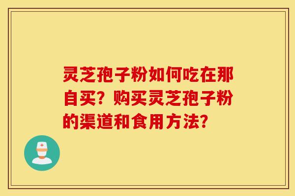 灵芝孢子粉如何吃在那自买？购买灵芝孢子粉的渠道和食用方法？