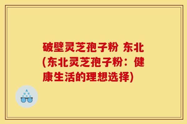 破壁灵芝孢子粉 东北(东北灵芝孢子粉：健康生活的理想选择)