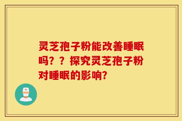 灵芝孢子粉能改善睡眠吗？？探究灵芝孢子粉对睡眠的影响？