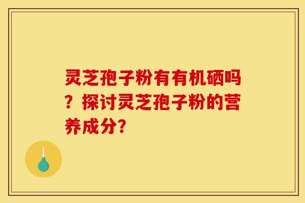 灵芝孢子粉有有机硒吗？探讨灵芝孢子粉的营养成分？