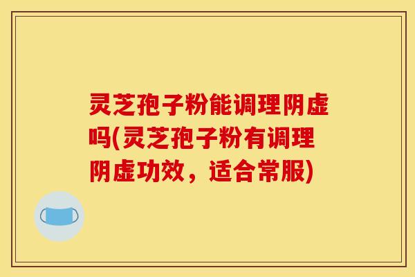 灵芝孢子粉能调理阴虚吗(灵芝孢子粉有调理阴虚功效，适合常服)