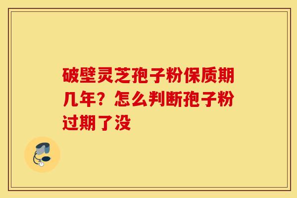 破壁灵芝孢子粉保质期几年？怎么判断孢子粉过期了没