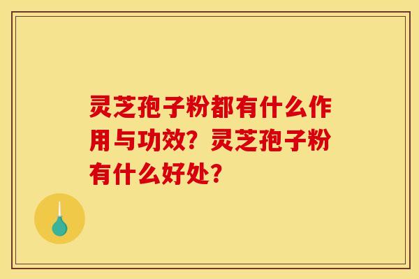 灵芝孢子粉都有什么作用与功效？灵芝孢子粉有什么好处？
