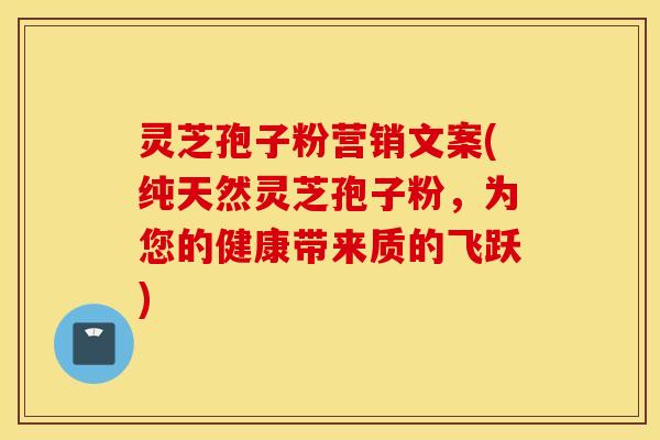 灵芝孢子粉营销文案(纯天然灵芝孢子粉，为您的健康带来质的飞跃)