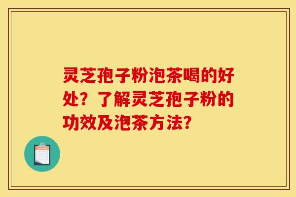 灵芝孢子粉泡茶喝的好处？了解灵芝孢子粉的功效及泡茶方法？