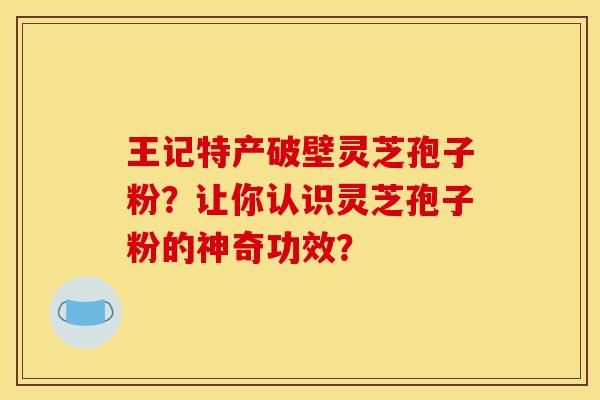 王记特产破壁灵芝孢子粉？让你认识灵芝孢子粉的神奇功效？
