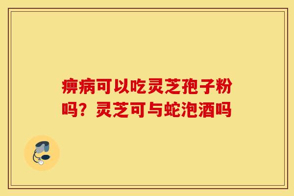痹病可以吃灵芝孢子粉吗？灵芝可与蛇泡酒吗
