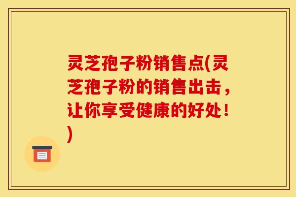 灵芝孢子粉销售点(灵芝孢子粉的销售出击，让你享受健康的好处！)