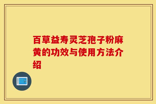 百草益寿灵芝孢子粉麻黄的功效与使用方法介绍