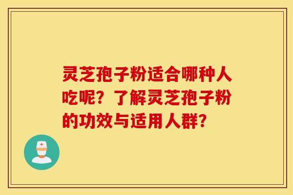 灵芝孢子粉适合哪种人吃呢？了解灵芝孢子粉的功效与适用人群？
