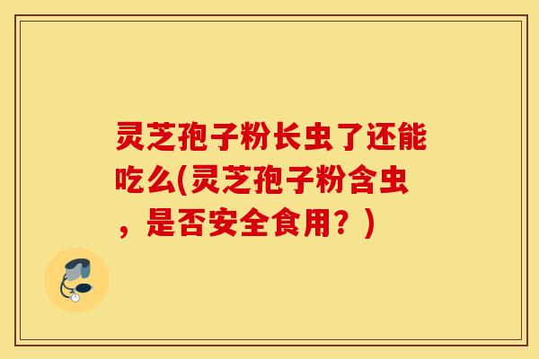 灵芝孢子粉长虫了还能吃么(灵芝孢子粉含虫，是否安全食用？)
