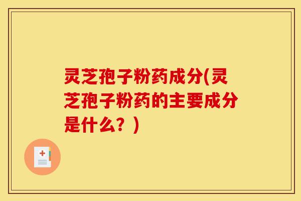 灵芝孢子粉药成分(灵芝孢子粉药的主要成分是什么？)
