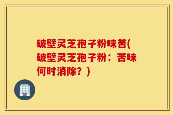 破壁灵芝孢子粉味苦(破壁灵芝孢子粉：苦味何时消除？)