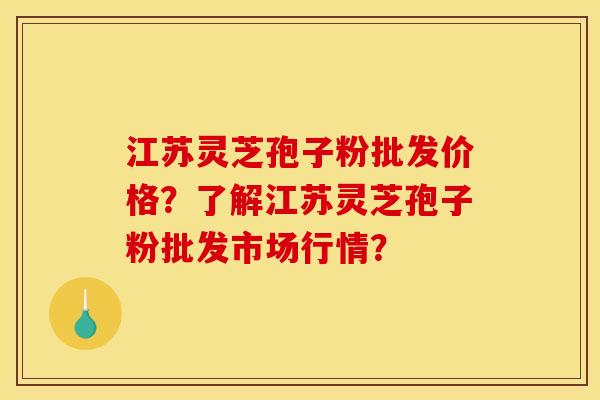 江苏灵芝孢子粉批发价格？了解江苏灵芝孢子粉批发市场行情？