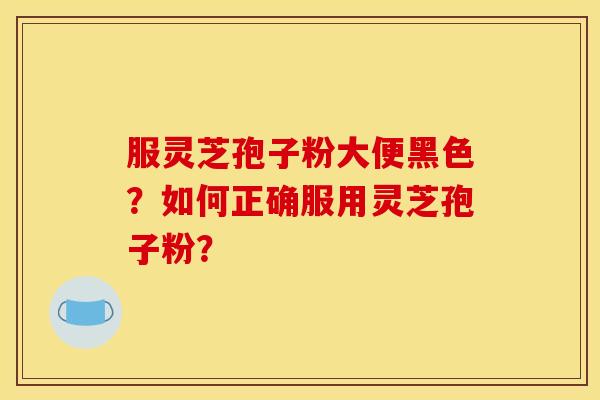 服灵芝孢子粉大便黑色？如何正确服用灵芝孢子粉？