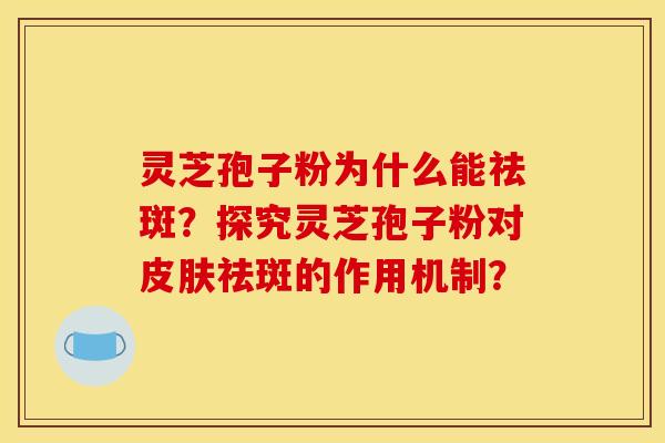 灵芝孢子粉为什么能祛斑？探究灵芝孢子粉对皮肤祛斑的作用机制？