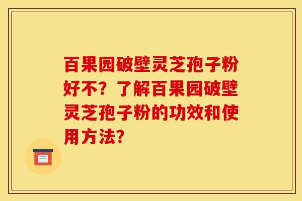 百果园破壁灵芝孢子粉好不？了解百果园破壁灵芝孢子粉的功效和使用方法？