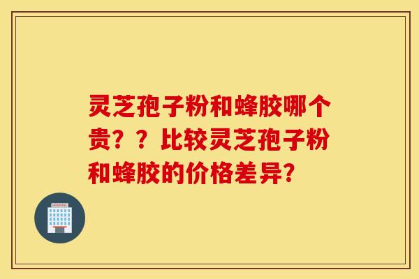 灵芝孢子粉和蜂胶哪个贵？？比较灵芝孢子粉和蜂胶的价格差异？
