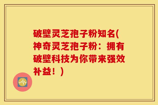 破壁灵芝孢子粉知名(神奇灵芝孢子粉：拥有破壁科技为你带来强效补益！)