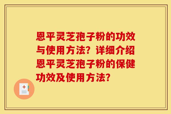恩平灵芝孢子粉的功效与使用方法？详细介绍恩平灵芝孢子粉的保健功效及使用方法？