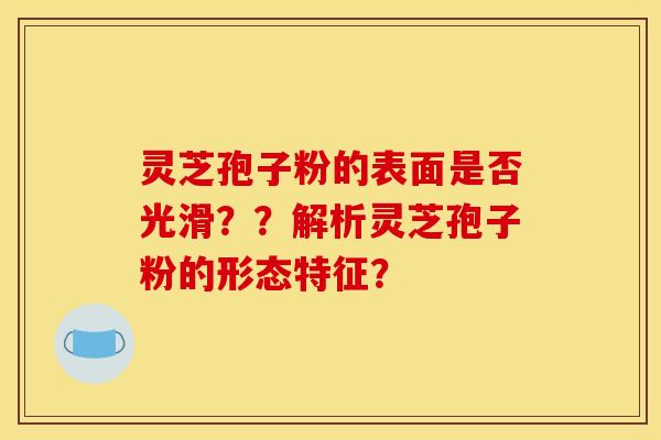 灵芝孢子粉的表面是否光滑？？解析灵芝孢子粉的形态特征？