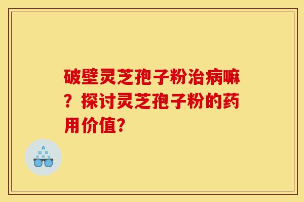 破壁灵芝孢子粉治病嘛？探讨灵芝孢子粉的药用价值？