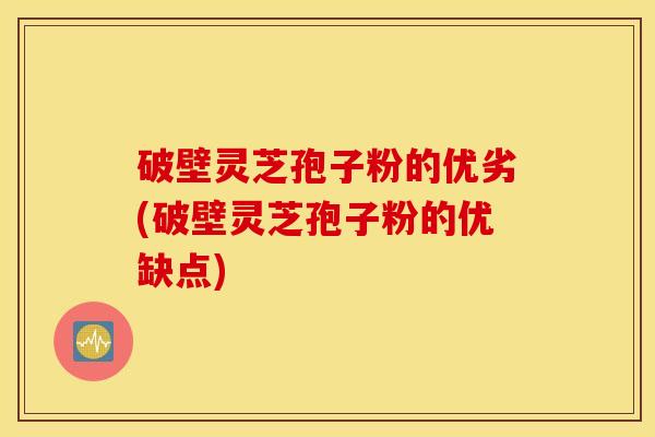 破壁灵芝孢子粉的优劣(破壁灵芝孢子粉的优缺点)