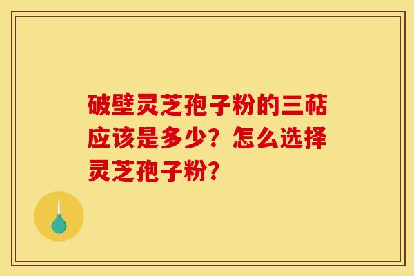 破壁灵芝孢子粉的三萜应该是多少？怎么选择灵芝孢子粉？